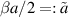 $\beta a/2 = : \tilde{a}$