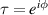 $\tau = {{{e}}^{{i}\phi}}$