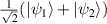 $\frac{1}{\sqrt{2}}( \vert\psi_1\rangle + \vert\psi_2\rangle)$