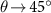 $\theta\!\rightarrow\!45^$
