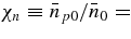 $\chi _n \equiv \bar{n}_{p0}/\bar{n}_0 =$