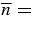$\overline{n} =$
