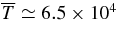 $\overline{T} \simeq 6.5 \times 10^4$