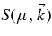 $S (\mu, \vec{k})$