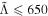$\tilde{{\rm{\Lambda }}}\leqslant 650$