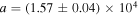 $a=\left(1.57\pm 0.04\right)\times {10}^{4}$