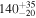 ${140}_{-20}^{+35}$