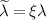 $\widetilde{\lambda} = \xi \lambda$