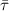 $\bar{\tau}$