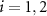 $i = 1,2$