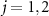 $j = 1,2$