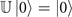 $\mathbb{U}\left\vert 0\right\rangle =\left\vert 0\right\rangle $
