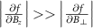$\left|\frac{\partial f}{\partial B_z}\right|\gt\gt \left|\frac{\partial f}{\partial B_\perp}\right|$