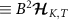 $\equiv B^2 \boldsymbol{\mathcal{H}}_{K,T}$