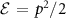 $\mathcal{E}\,=\,p^2/2$