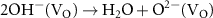 ${\text{2O}}{{\text{H}}^ - }{\text{(}}{{\text{V}}_{\text{O}}}{\text{)}} \to {{\text{H}}_{\text{2}}}{\text{O}} + {{\text{O}}^{{\text{2}} - }}{\text{(}}{{\text{V}}_{\text{O}}}{\text{) }}$