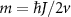 $m = \hbar J/ 2v$