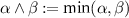 $\alpha \land\beta: = \min(\alpha,\beta)$