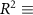 $R^2 \equiv$