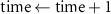 $\text{time} \gets \text{time} + 1$