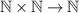 ${\mathbb{N}} \times {\mathbb{N}} \rightarrow {\mathbb{N}}$