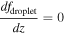 $\displaystyle \frac{{{df}}_{\mathrm{droplet}}}{{dz}}=0$