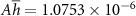 $A \overline{h} = 1.0753 \times 10^{-6}$